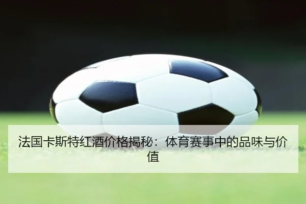 法国卡斯特红酒价格揭秘：体育赛事中的品味与价值