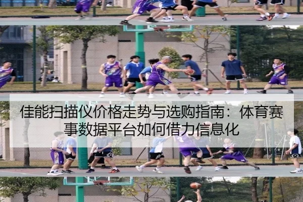 佳能扫描仪价格走势与选购指南：体育赛事数据平台如何借力信息化
